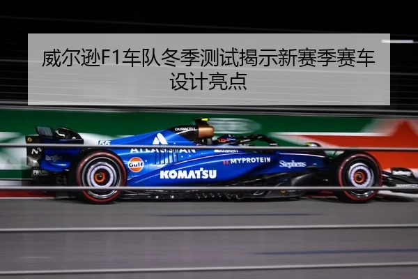 威尔逊F1车队冬季测试揭示新赛季赛车设计亮点