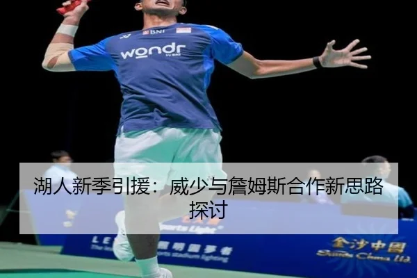 湖人新季引援：威少与詹姆斯合作新思路探讨