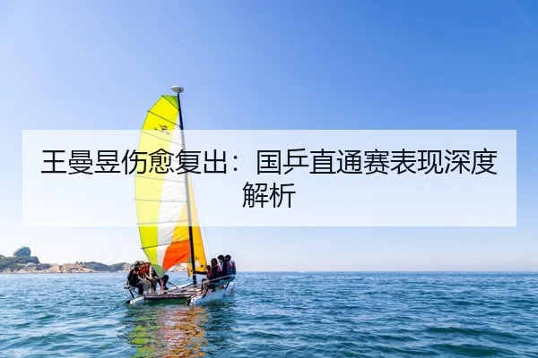 王曼昱伤愈复出：国乒直通赛表现深度解析