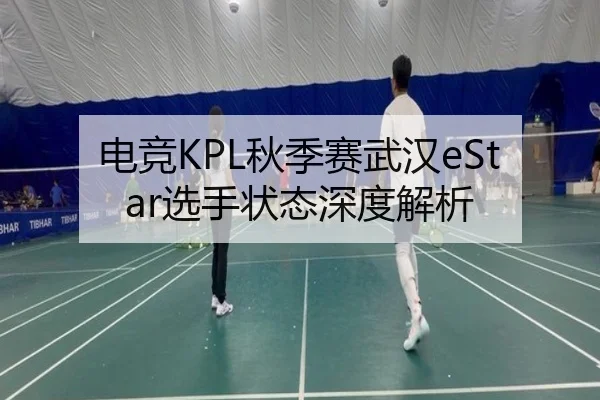 电竞KPL秋季赛武汉eStar选手状态深度解析