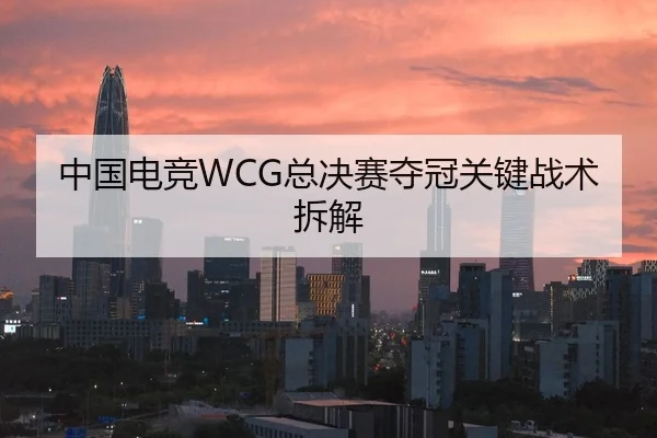 中国电竞WCG总决赛夺冠关键战术拆解