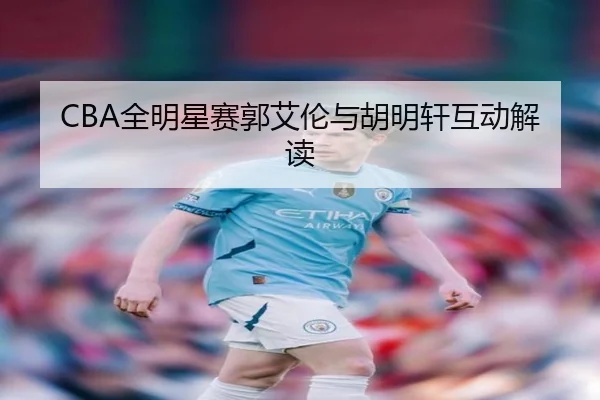 CBA全明星赛郭艾伦与胡明轩互动解读